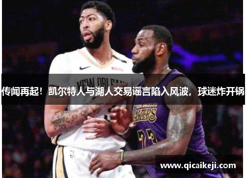 传闻再起！凯尔特人与湖人交易谣言陷入风波，球迷炸开锅